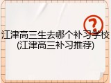 江津高三生去哪个补习学校(江津高三补习推荐)