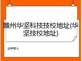 赣州华坚科技技校地址(华坚技校地址)