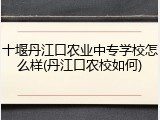 十堰丹江口农业中专学校怎么样(丹江口农校如何)