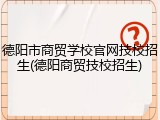 德阳市商贸学校官网技校招生(德阳商贸技校招生)