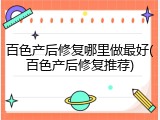 百色产后修复哪里做最好(百色产后修复推荐)