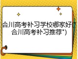 合川高考补习学校哪家好("合川高考补习推荐")