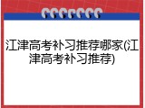 江津高考补习推荐哪家(江津高考补习推荐)