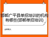 邯郸广平县单招培训的机构有哪些(邯郸单招培训)