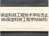 保定科技工程技术学校怎么样(保定科技工程学校如何)