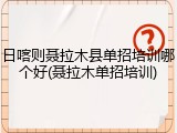 日喀则聂拉木县单招培训哪个好(聂拉木单招培训)