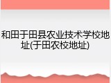 和田于田县农业技术学校地址(于田农校地址)