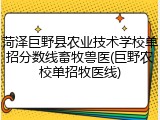 菏泽巨野县农业技术学校单招分数线畜牧兽医(巨野农校单招牧医线)
