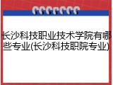 长沙科技职业技术学院有哪些专业(长沙科技职院专业)