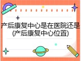 产后康复中心是在医院还是(产后康复中心位置)