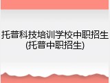 托普科技培训学校中职招生(托普中职招生)