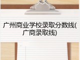 广州商业学校录取分数线(广商录取线)