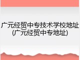 广元经贸中专技术学校地址(广元经贸中专地址)