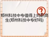 郑州科技中专值得上吗职高生(郑州科技中专好吗)
