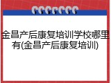 金昌产后康复培训学校哪里有(金昌产后康复培训)