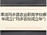 果洛玛多县农业职高学校哪年成立("玛多农校成立年")