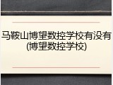马鞍山博望数控学校有没有(博望数控学校)
