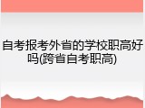 自考报考外省的学校职高好吗(跨省自考职高)