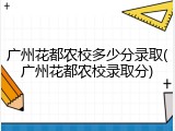 广州花都农校多少分录取(广州花都农校录取分)