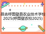 昌吉呼图壁县农业技术学校2025(呼图壁农校2025)
