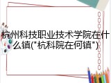杭州科技职业技术学院在什么镇("杭科院在何镇")