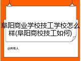 阜阳商业学校技工学校怎么样(阜阳商校技工如何)