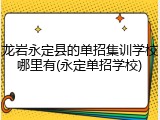 龙岩永定县的单招集训学校哪里有(永定单招学校)