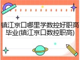 镇江京口哪里学数控好职高毕业(镇江京口数控职高)