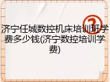 济宁任城数控机床培训班学费多少钱(济宁数控培训学费)