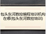包头东河数控编程培训机构在哪(包头东河数控培训)