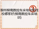 柳州柳南数控车床培训班技校哪家好(柳南数控车床培训)