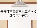 云浮郁南县哪里有单招学校(郁南单招学校)