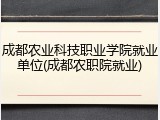 成都农业科技职业学院就业单位(成都农职院就业)