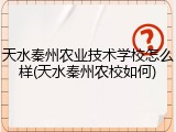 天水秦州农业技术学校怎么样(天水秦州农校如何)