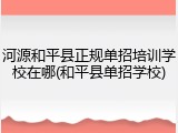 河源和平县正规单招培训学校在哪(和平县单招学校)