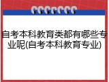 自考本科教育类都有哪些专业呢(自考本科教育专业)
