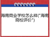 海南商业学校怎么样("海南商校评价")