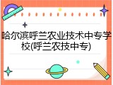 哈尔滨呼兰农业技术中专学校(呼兰农技中专)