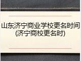 山东济宁商业学校更名时间(济宁商校更名时)