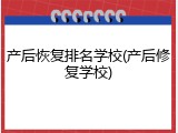 产后恢复排名学校(产后修复学校)