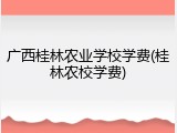 广西桂林农业学校学费(桂林农校学费)