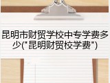昆明市财贸学校中专学费多少("昆明财贸校学费")