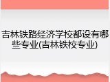 吉林铁路经济学校都设有哪些专业(吉林铁校专业)
