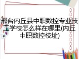 邢台内丘县中职数控专业技工学校怎么样在哪里(内丘中职数控校址)
