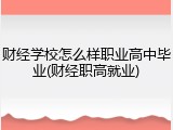 财经学校怎么样职业高中毕业(财经职高就业)