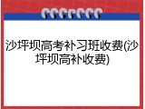 沙坪坝高考补习班收费(沙坪坝高补收费)