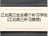 江北高三生去哪个补习学校(江北高三补习推荐)