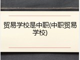 贸易学校是中职(中职贸易学校)
