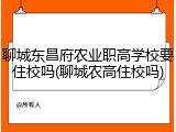 聊城东昌府农业职高学校要住校吗(聊城农高住校吗)