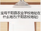 宝鸡千阳县农业学校地址在什么地方(千阳农校地址)